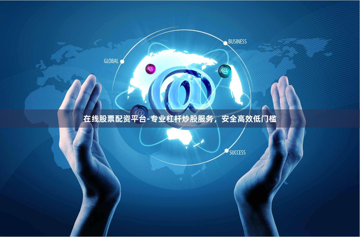 在线股票配资平台-专业杠杆炒股服务，安全高效低门槛