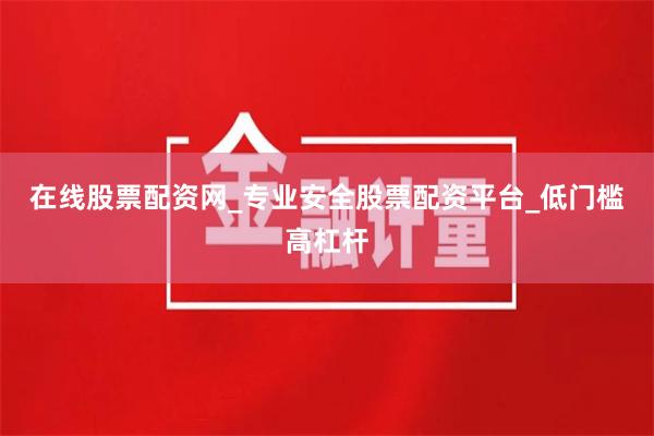 在线股票配资网_专业安全股票配资平台_低门槛高杠杆