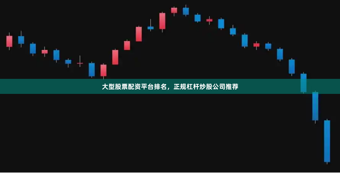 大型股票配资平台排名，正规杠杆炒股公司推荐