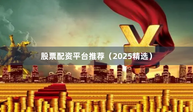 股票配资平台推荐（2025精选）