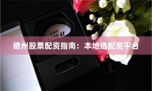 德州股票配资指南：本地选配资平台