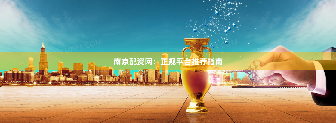 南京配资网：正规平台推荐指南