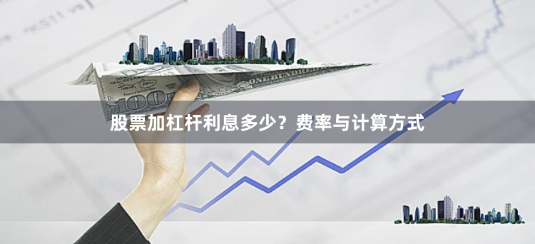 股票加杠杆利息多少？费率与计算方式