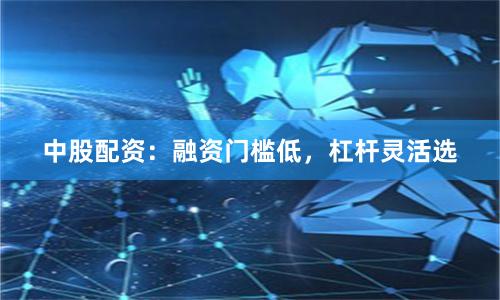 中股配资：融资门槛低，杠杆灵活选