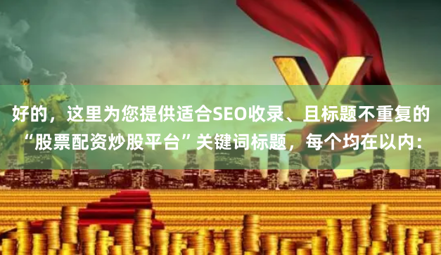 好的，这里为您提供适合SEO收录、且标题不重复的“股票配资炒股平台”关键词标题，每个均在以内：