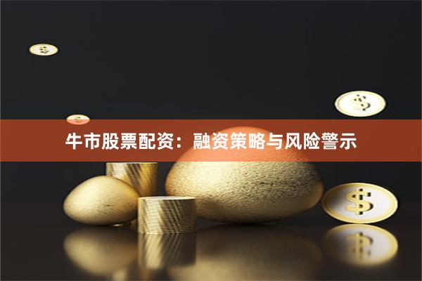 牛市股票配资：融资策略与风险警示